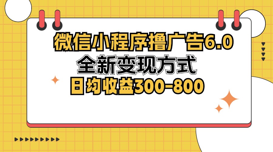 微信小程序撸广告6.0，全新变现方式，日均收益300-800-heixxmi