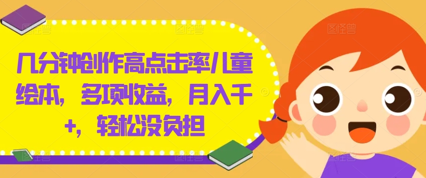 几分钟创作高点击率儿童绘本，多项收益，月入千+，轻松没负担【揭秘】-heixxmi