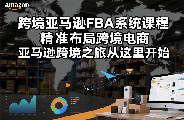 跨境亚马逊FBA系统课程，精准布局跨境电商，亚马逊跨境之旅从这里开始-heixxmi