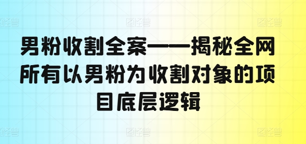 男粉收割全案——揭秘全网所有以男粉为收割对象的项目底层逻辑-heixxmi