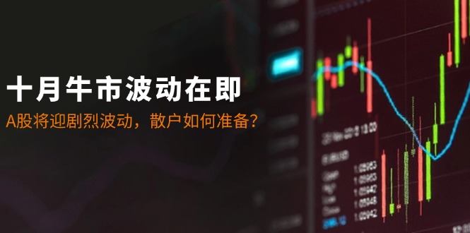 十月牛市波动在即：A股将迎剧烈波动，散户如何准备？-heixxmi