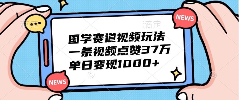 国学赛道视频玩法，一条视频点赞37万，单日变现1000+-heixxmi