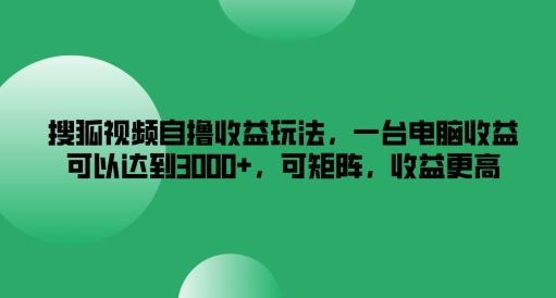 搜狐视频自撸收益玩法，一台电脑收益可以达到3k+，可矩阵，收益更高【揭秘】-heixxmi