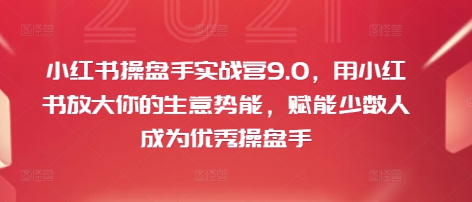 小红书操盘手实战营9.0，用小红书放大你的生意势能，赋能少数人成为优秀操盘手-heixxmi