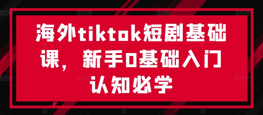 海外tiktok短剧基础课，新手0基础入门认知必学-heixxmi