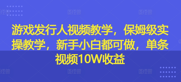 游戏发行人视频教学，保姆级实操教学，新手小白都可做，单条视频10W收益-heixxmi