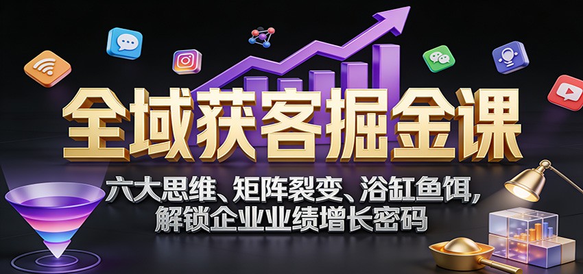 全域获客掘金课：六大思维、矩阵裂变、浴缸鱼饵，解锁企业业绩增长密码-heixxmi
