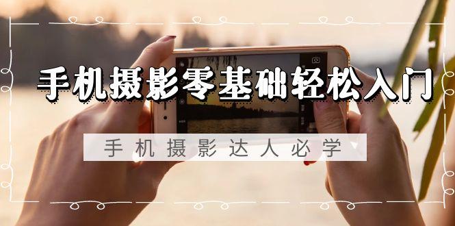 手机摄影零基础轻松入门，手机摄影-达人必学，不限手机品牌-无水印课程-heixxmi