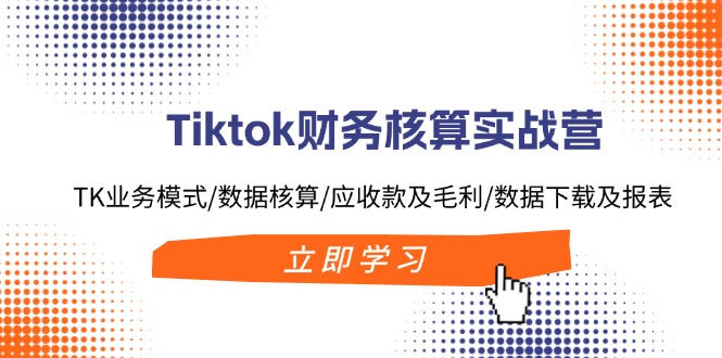 Tiktok财务核算实战营：TK业务模式/数据核算/应收款及毛利/数据下载及报表-heixxmi