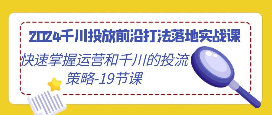 2024千川投放前沿打法落地实战课，快速掌握运营和千川的投流策略-19节课-heixxmi