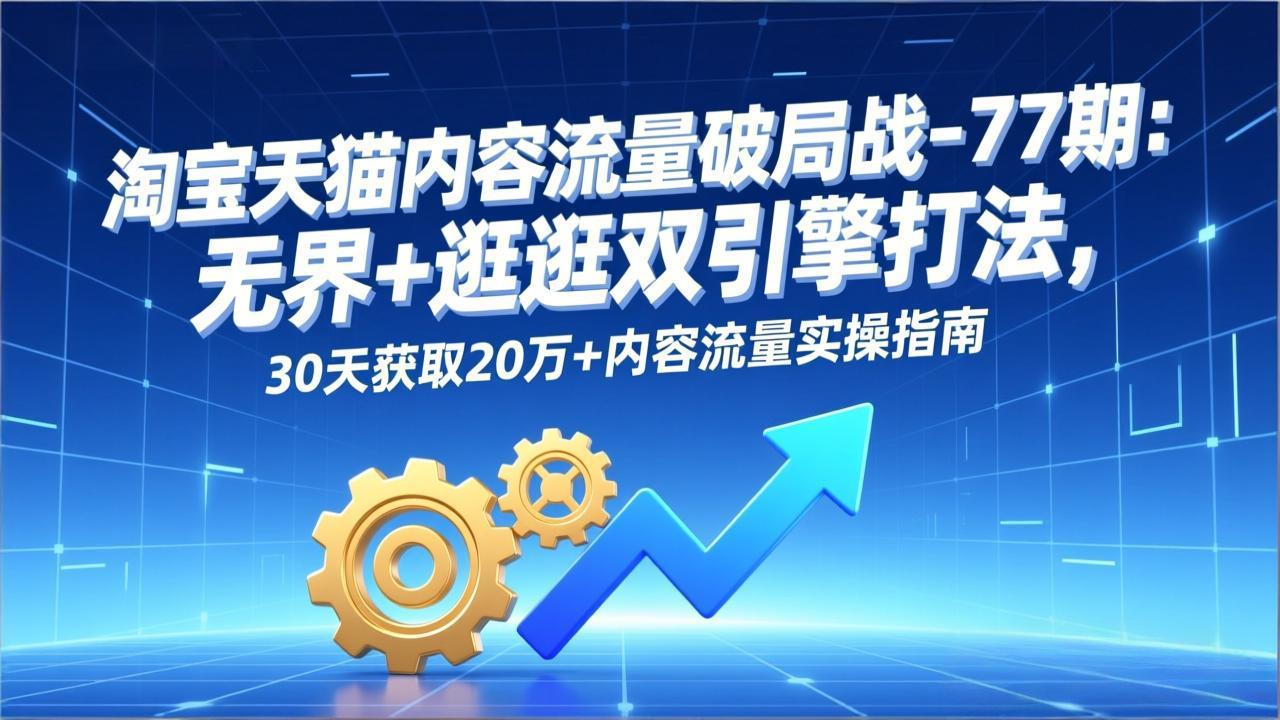 淘宝天猫内容流量破局战-77期：无界+逛逛双引擎打法，30天获取20万+内容流量实操指南-heixxmi