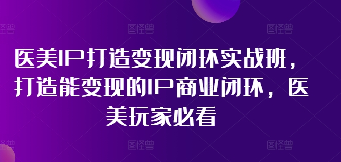 医美IP打造变现闭环实战班，打造能变现的IP商业闭环，医美玩家必看!-heixxmi