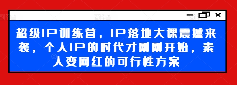 超级IP训练营，IP落地大课震撼来袭，个人IP的时代才刚刚开始，素人变网红的可行性方案-heixxmi