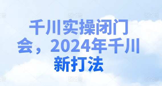 千川实操闭门会，2024年千川新打法-heixxmi