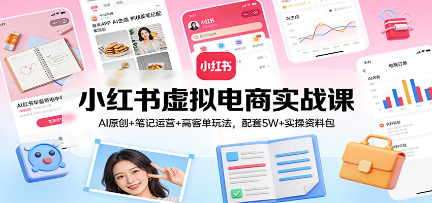 小红书虚拟电商实战课：AI原创+笔记运营+高客单玩法，配套5W+实操资料包-heixxmi