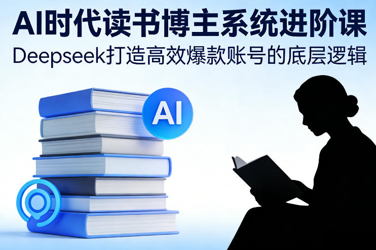 AI时代读书博主系统进阶课，Deepseek打造高效爆款账号的底层逻辑-heixxmi