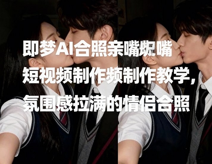 即梦AI合照亲嘴短视频制作教学，氛围感拉满的情侣合照-heixxmi