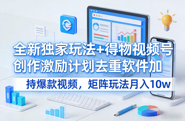 全新独家玩法+得物视频号创作激励计划去重软件加持爆款视频，矩阵玩法月入10w+【揭秘】-heixxmi