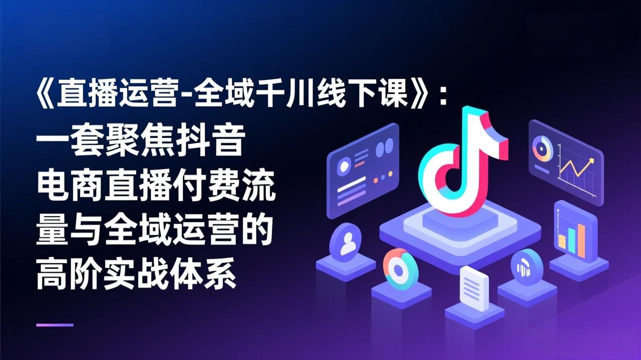 《直播运营-全域千川线下课》：一套聚焦抖音电商直播付费流量与全域运营的高阶实战体系-heixxmi