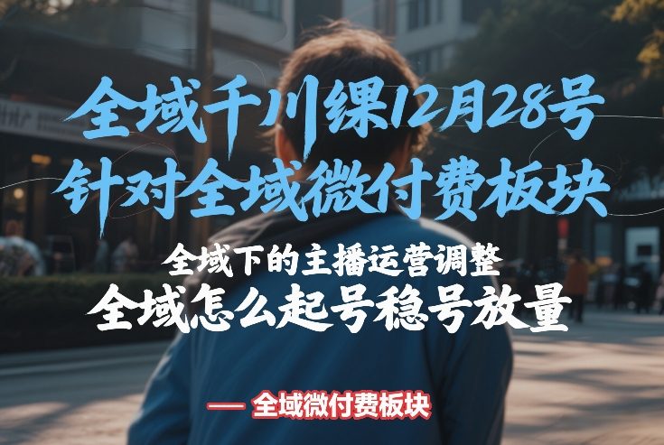 全域千川线下课12月28号，针对全域微付费板块，全域下的主播运营调整，全域怎么起号稳号放量-heixxmi