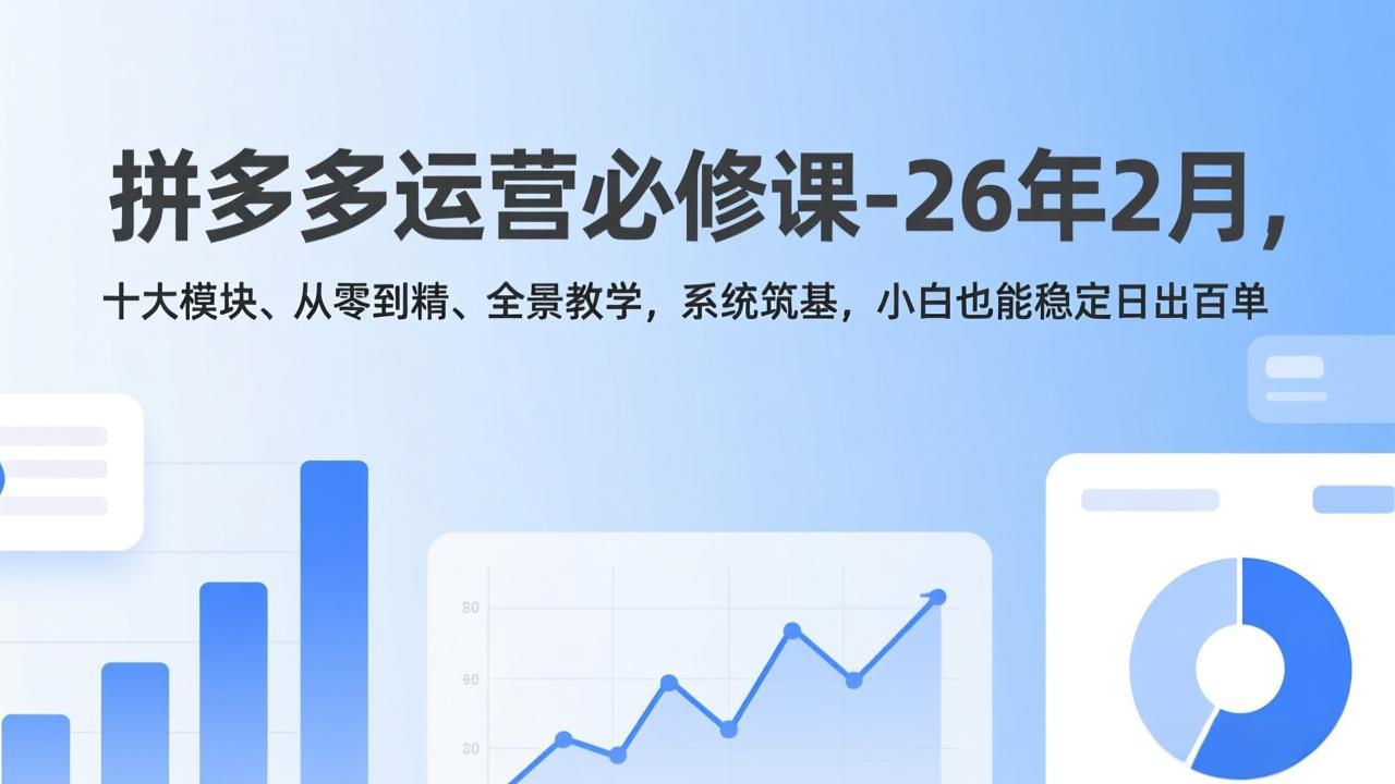 拼多多运营必修课-26年2月，十大模块、从零到精、全景教学，系统筑基，小白也能稳定日出百单-heixxmi