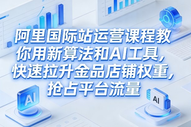 阿里国际站运营课程，教你用新算法和AI工具，快速拉升金品店铺权重，抢占平台流量(更新2026)-heixxmi