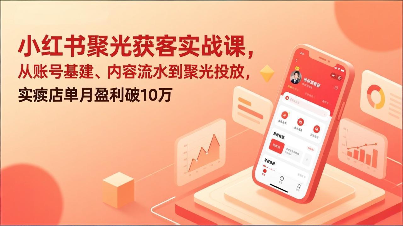 小红书聚光获客实战课，从账号基建、内容流水到聚光投放，实体店单月盈利破10万-heixxmi