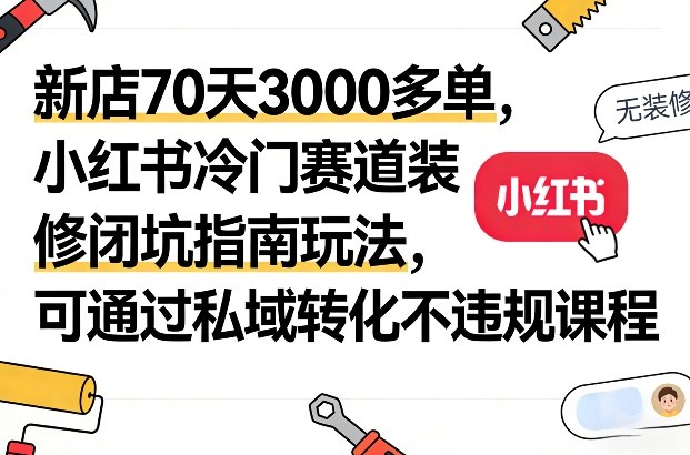 新店70天3000多单，小红书冷门赛道装修闭坑指南玩法，可通过私域转化不违规课程-heixxmi