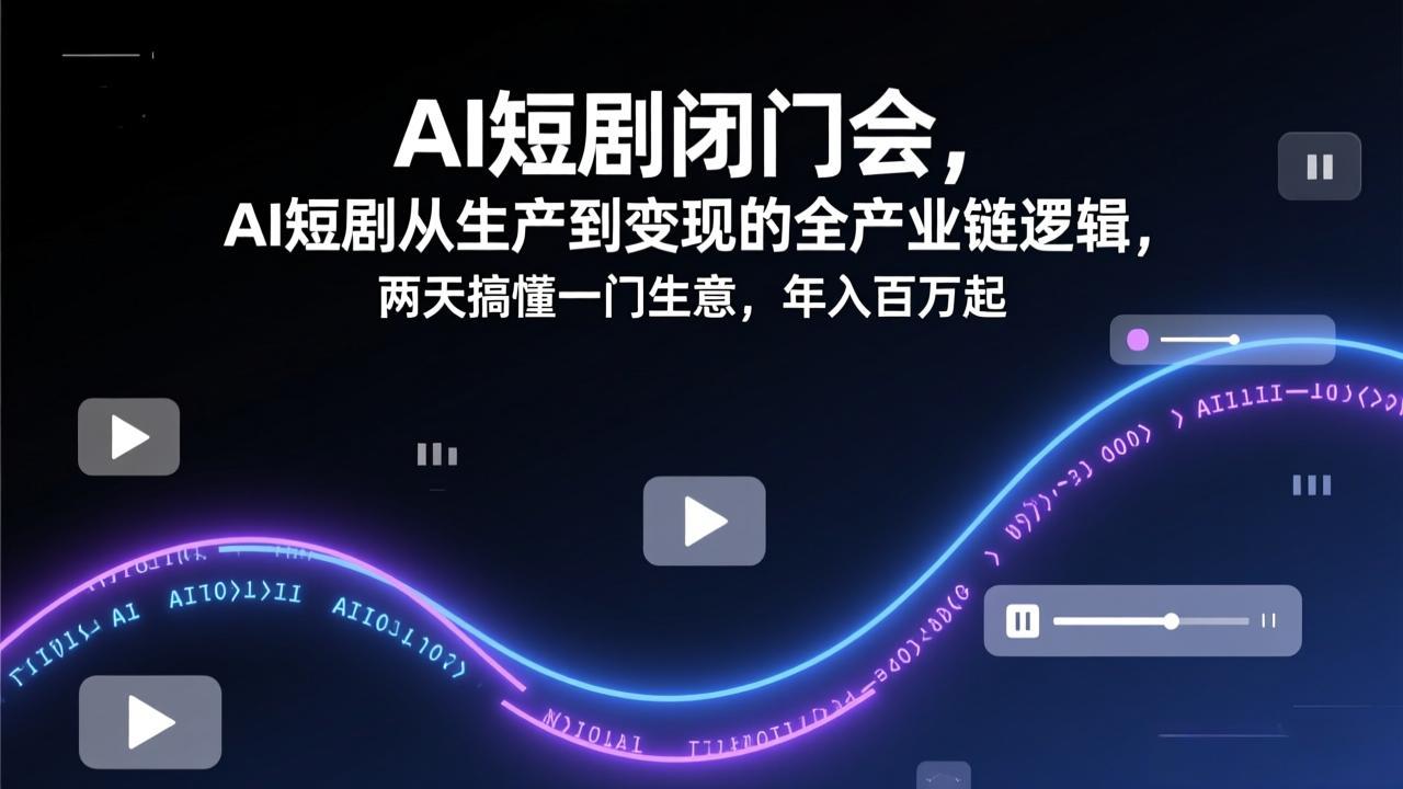 AI短剧闭门会，AI短剧从生产到变现的全产业链逻辑，两天搞懂一门生意，年入百万起-heixxmi