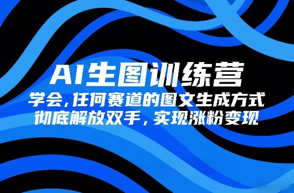 AI生图训练营，学会任何赛道的图文生成方式，彻底解放双手，实现涨粉变现-heixxmi