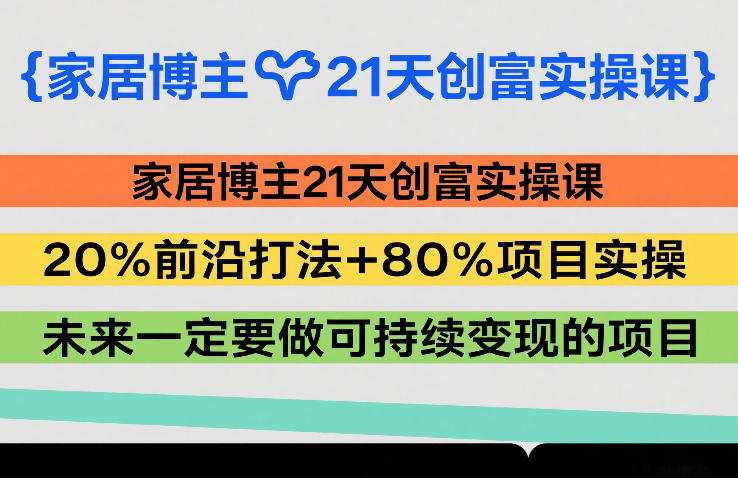 家居博主21天创富实操课，20%前沿打法+80%项目实操，未来一定要做可持续变现的项目-heixxmi