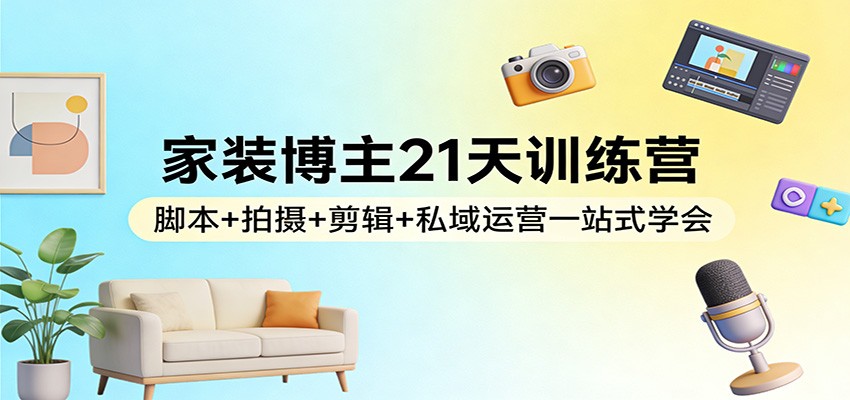 家装博主21天训练营：脚本+拍摄+剪辑+私域运营一站式学会-heixxmi