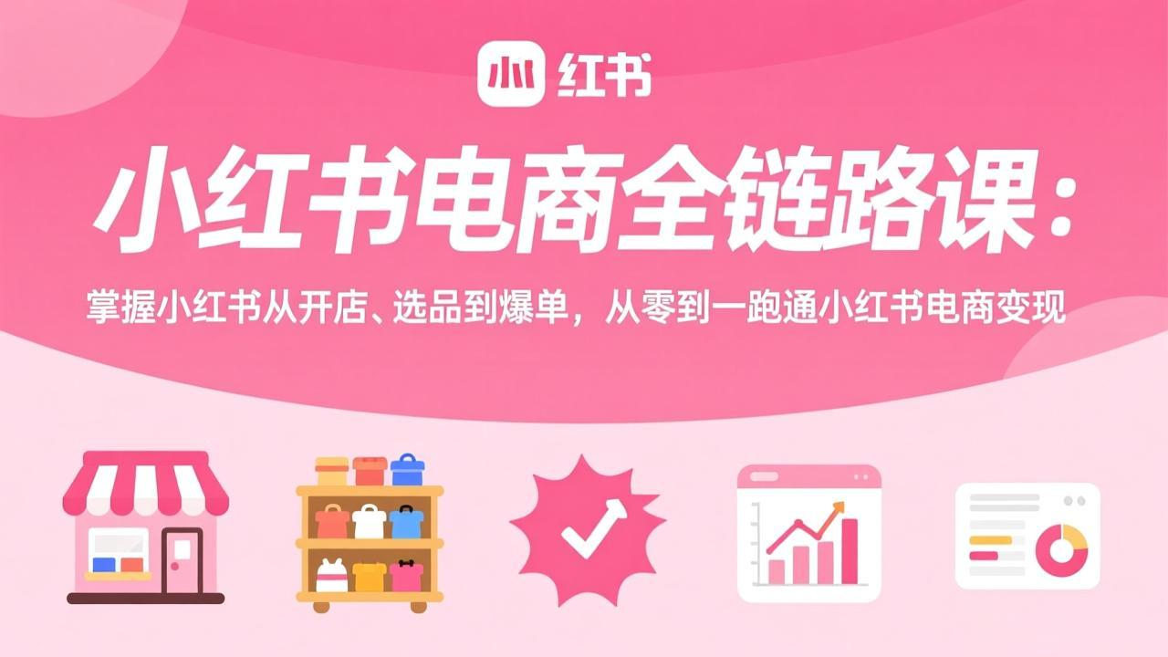 小红书电商全链路课：掌握小红书从开店、选品到爆单，从零到一跑通小红书电商变现-heixxmi