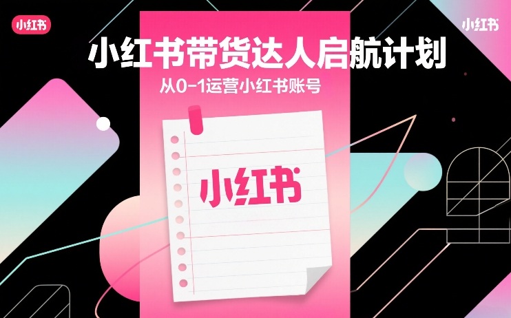 小红书带货达人启航计划，从0-1运营小红书账号-heixxmi