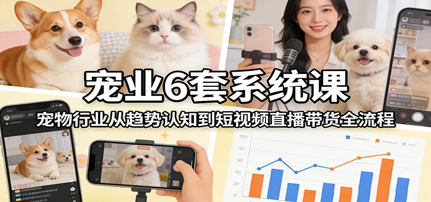 宠业6套系统课：宠物行业从趋势认知到短视频直播带货全流程-heixxmi