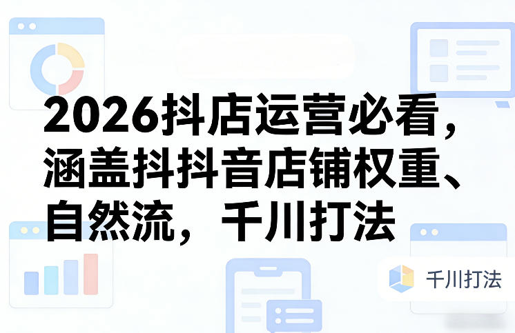 2026抖店运营必看，涵盖抖音店铺权重、自然流，千川打法-heixxmi