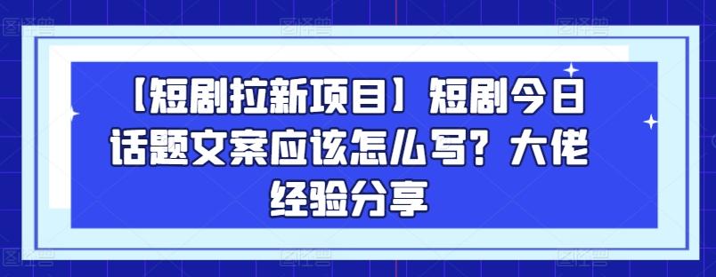 【短剧拉新项目】短剧今日话题文案应该怎么写？大佬经验分享-heixxmi