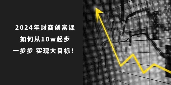 2024年 财商-创富课：如何从10w起步，一步步 实现大目标！-heixxmi