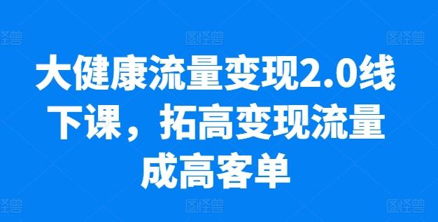 大健康流量变现2.0线下课，​拓高变现流量成高客单，业绩10倍增长，低粉高变现，只讲落地实操-heixxmi