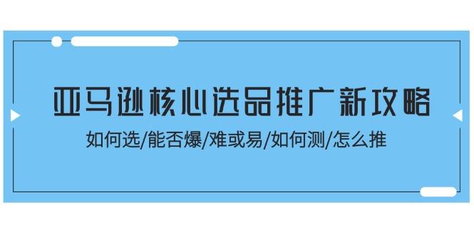 亚马逊核心选品推广新攻略！如何选/能否爆/难或易/如何测/怎么推-heixxmi