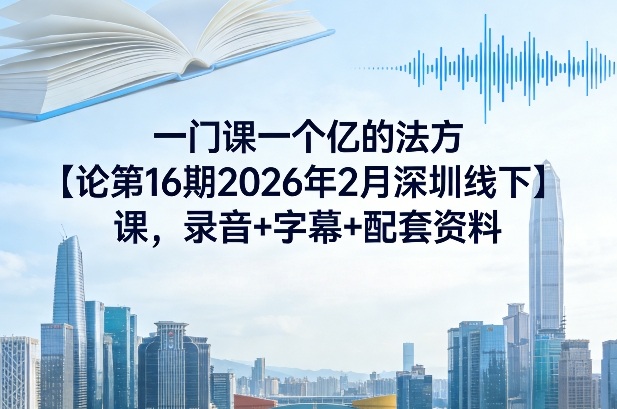 一门课一个亿的法方‬论第16期2026年2月深圳线下课，录音+字幕+配套资料-heixxmi