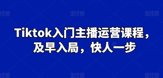 Tiktok入门主播运营课程，及早入局，快人一步-heixxmi