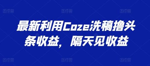 最新利用Coze洗稿撸头条收益，隔天见收益【揭秘】-heixxmi