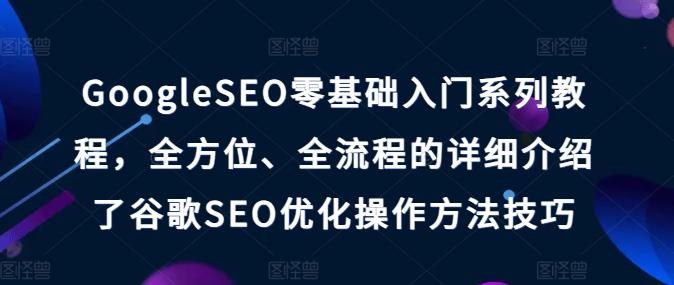 GoogleSEO零基础入门系列教程，全方位、全流程的详细介绍了谷歌SEO优化操作方法技巧-heixxmi