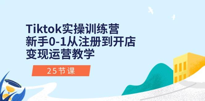 Tiktok实操训练营：新手0-1从注册到开店变现运营教学(25节课-heixxmi