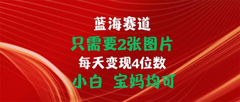 只需要2张图片 每天变现4位数 小白 宝妈均可-heixxmi