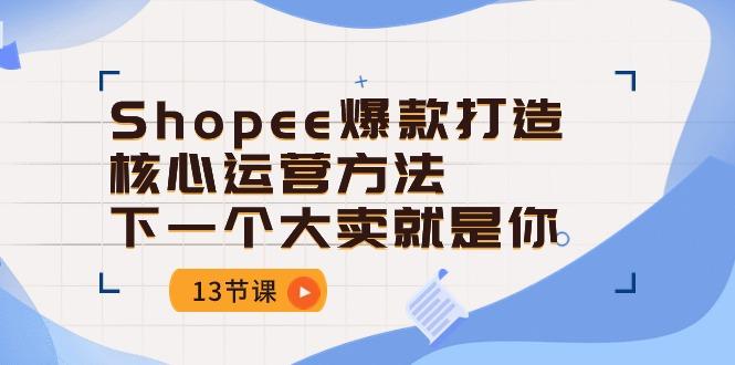 Shopee-爆款打造核心运营方法，下一个大卖就是你(13节课-heixxmi