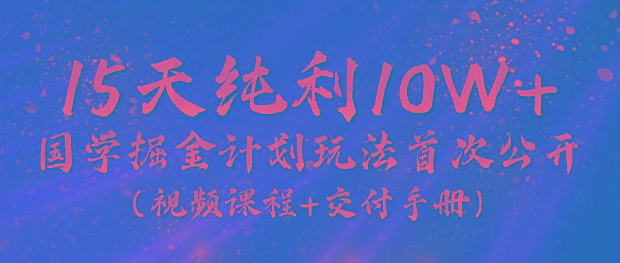 《国学掘金计划2024》实战教学视频，15天纯利10W+(视频课程+交付手册)-heixxmi