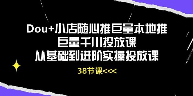 Dou+小店随心推巨量本地推巨量千川投放课从基础到进阶实操投放课(38节-heixxmi
