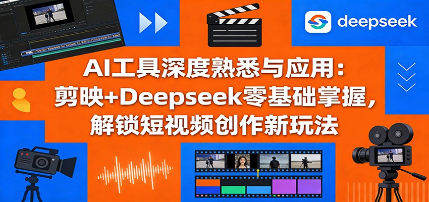 AI工具深度熟悉与应用：剪映+Deepseek零基础掌握，解锁短视频创作新玩法-heixxmi